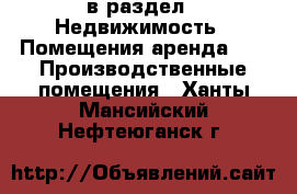  в раздел : Недвижимость » Помещения аренда »  » Производственные помещения . Ханты-Мансийский,Нефтеюганск г.